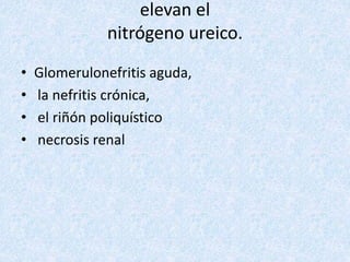 elevan el
nitrógeno ureico.
• Glomerulonefritis aguda,
• la nefritis crónica,
• el riñón poliquístico
• necrosis renal
 