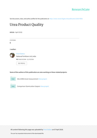 See	discussions,	stats,	and	author	profiles	for	this	publication	at:	https://www.researchgate.net/publication/324274403
Urea	Product	Quality
Article	·	April	2018
CITATIONS
0
1	author:
Some	of	the	authors	of	this	publication	are	also	working	on	these	related	projects:
Silo	(UREA)	level	measurement	View	project
Comparison	Stamicarbon	Saipem	View	project
Prem	Baboo
National	Fertilizers	Ltd.,India
45	PUBLICATIONS			1	CITATION			
SEE	PROFILE
All	content	following	this	page	was	uploaded	by	Prem	Baboo	on	07	April	2018.
The	user	has	requested	enhancement	of	the	downloaded	file.
 