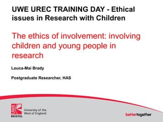 UWE UREC TRAINING DAY - Ethical
issues in Research with Children
The ethics of involvement: involving
children and young people in
research
Louca-Mai Brady
Postgraduate Researcher, HAS
 