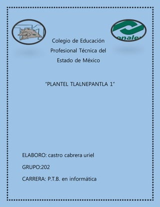 Colegio de Educación
Profesional Técnica del
Estado de México
“PLANTEL TLALNEPANTLA 1”
ELABORO: castro cabrera uriel
GRUPO:202
CARRERA: P.T.B. en informática
 