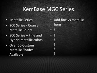 KemBase MGC Series
• Metallic Series
• 200 Series - Coarse
Metallic Colors
• 300 Series – Fine and
Hybrid metallic colors
...
