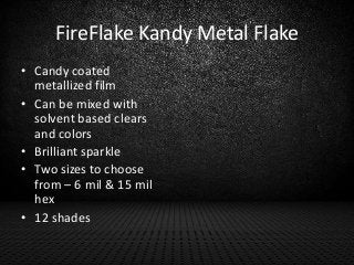 FireFlake Kandy Metal Flake
• Candy coated
metallized film
• Can be mixed with
solvent based clears
and colors
• Brilliant...