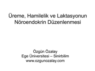 Üreme, Hamilelik ve Laktasyonun
Nöroendokrin Düzenlenmesi
Özgün Özalay
Ege Üniversitesi – Sinirbilim
www.ozgunozalay.com
 