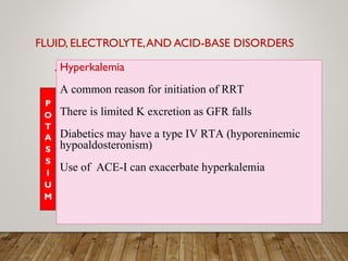 FLUID, ELECTROLYTE,AND ACID-BASE DISORDERS
Hyperkalemia
A common reason for initiation of RRT
There is limited K excretion as GFR falls
Diabetics may have a type IV RTA (hyporeninemic
hypoaldosteronism)
Use of ACE-I can exacerbate hyperkalemia
 