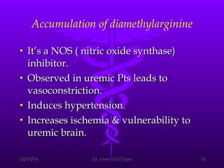 Accumulation of diamethylarginine It’s a NOS ( nitric oxide synthase) inhibitor. Observed in uremic Pts leads to vasoconstriction. Induces hypertension. Increases ischemia & vulnerability to uremic brain. 