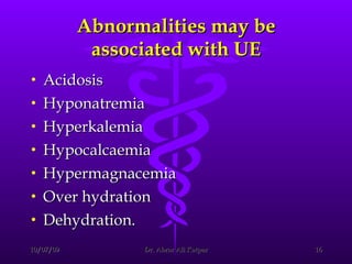 Abnormalities may be associated with UE Acidosis Hyponatremia Hyperkalemia Hypocalcaemia Hypermagnacemia Over hydration  Dehydration. 