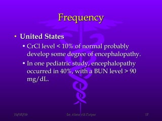 Frequency United States CrCl level < 10% of normal probably develop some degree of encephalopathy. In one pediatric study, encephalopathy occurred in 40%, with a BUN level > 90 mg/dL.  