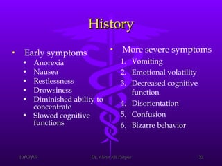 History Early symptoms  Anorexia  Nausea  Restlessness  Drowsiness  Diminished ability to concentrate  Slowed cognitive functions   More severe symptoms  Vomiting  Emotional volatility  Decreased cognitive function  Disorientation  Confusion  Bizarre behavior  