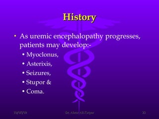 History As uremic encephalopathy progresses, patients may develop:- Myoclonus,  Asterixis,  Seizures,  Stupor &  Coma. 
