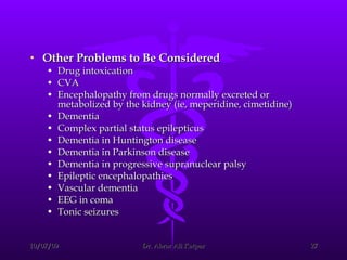 Other Problems to Be Considered Drug intoxication CVA Encephalopathy from drugs normally excreted or metabolized by the kidney (ie, meperidine, cimetidine) Dementia Complex partial status epilepticus Dementia in Huntington disease Dementia in Parkinson disease Dementia in progressive supranuclear palsy Epileptic encephalopathies Vascular dementia EEG in coma Tonic seizures 
