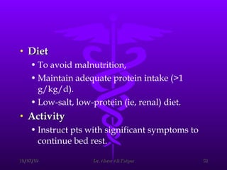 Diet To avoid malnutrition,  Maintain adequate protein intake (>1 g/kg/d). Low-salt, low-protein (ie, renal) diet . Activity Instruct pts with significant symptoms to continue bed rest. 