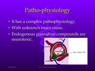 Patho-physiology It has a complex pathophysiology. With unknown exact cause. Endogenous guanidino compounds are neurotoxic. 