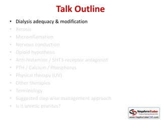 Talk Outline
• Dialysis adequacy & modification
• Xerosis
• Microinflamation
• Nervous conduction
• Opioid hypothesis
• Anti-histamine / 5HT3-receptor antagonist
• PTH / Calcium / Phosphorus
• Physical therapy (UV)
• Other therapies
• Terminology
• Suggested step wise management approach
• Is it uremic pruritus?
19
 