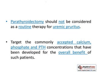 • Parathyroidectomy should not be considered
as a routine therapy for uremic pruritus.
• Target the commonly accepted calcium,
phosphate and PTH concentrations that have
been developed for the overall benefit of
such patients.
5
 