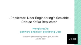 uReplicator: Uber Engineering’s Scalable,
Robust Kafka Replicator
Hongliang Xu
Software Engineer, Streaming Data
Streaming Processing Meetup@LinkedIn
July 19, 2018
 