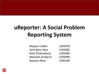 uReporter: A Social Problem
Reporting System
Moyeen Uddin 1205078
Tarik Reza Toha 1205082
Amit Chakraborty 1205086
Abdullah Al Maruf 1205090
Nayeem Reza 1205106
 