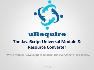 The JavaScript Universal Module &
Resource Converter
“Write modular JavaScript code once, run everywhere” is a reality.
uRequire.org
 