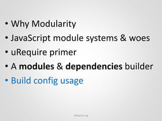 • Why Modularity
• JavaScript module systems & woes
• uRequire primer
• A modules & dependencies builder
• Build config us...