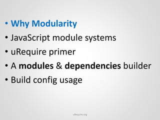 • Why Modularity
• JavaScript module systems
• uRequire primer
• A modules & dependencies builder
• Build config usage
uRe...