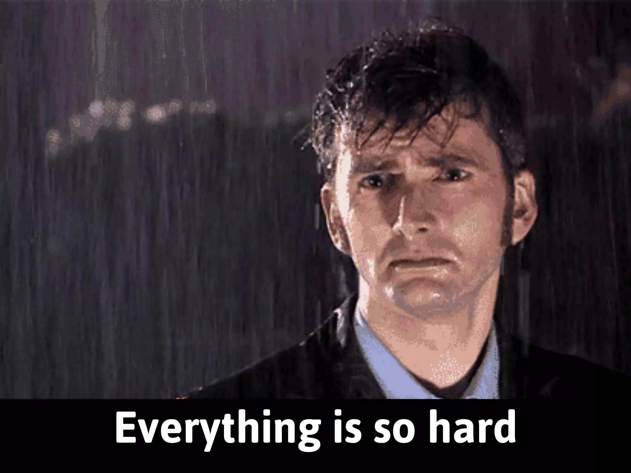 Everything is so hard 
 