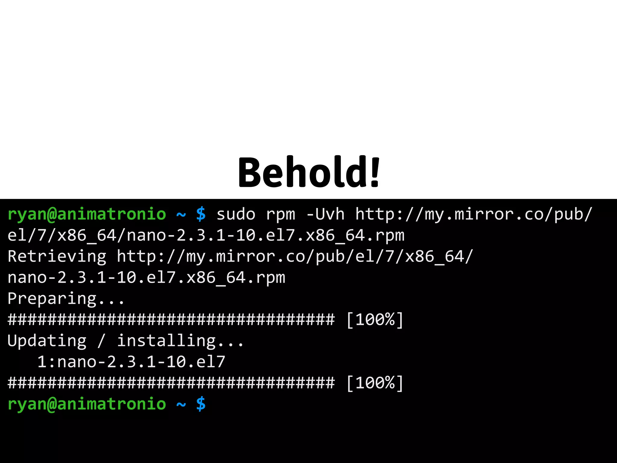 Behold! 
ryan@animatronio ~ $ sudo rpm -­‐Uvh http://my.mirror.co/pub/ 
el/7/x86_64/nano-­‐2.3.1-­‐10.el7.x86_64.rpm 
Retrieving http://my.mirror.co/pub/el/7/x86_64/ 
nano-­‐2.3.1-­‐10.el7.x86_64.rpm 
Preparing... 
################################# [100%] 
Updating / installing... 
1:nano-­‐2.3.1-­‐10.el7 
################################# [100%] 
ryan@animatronio ~ $ 
 