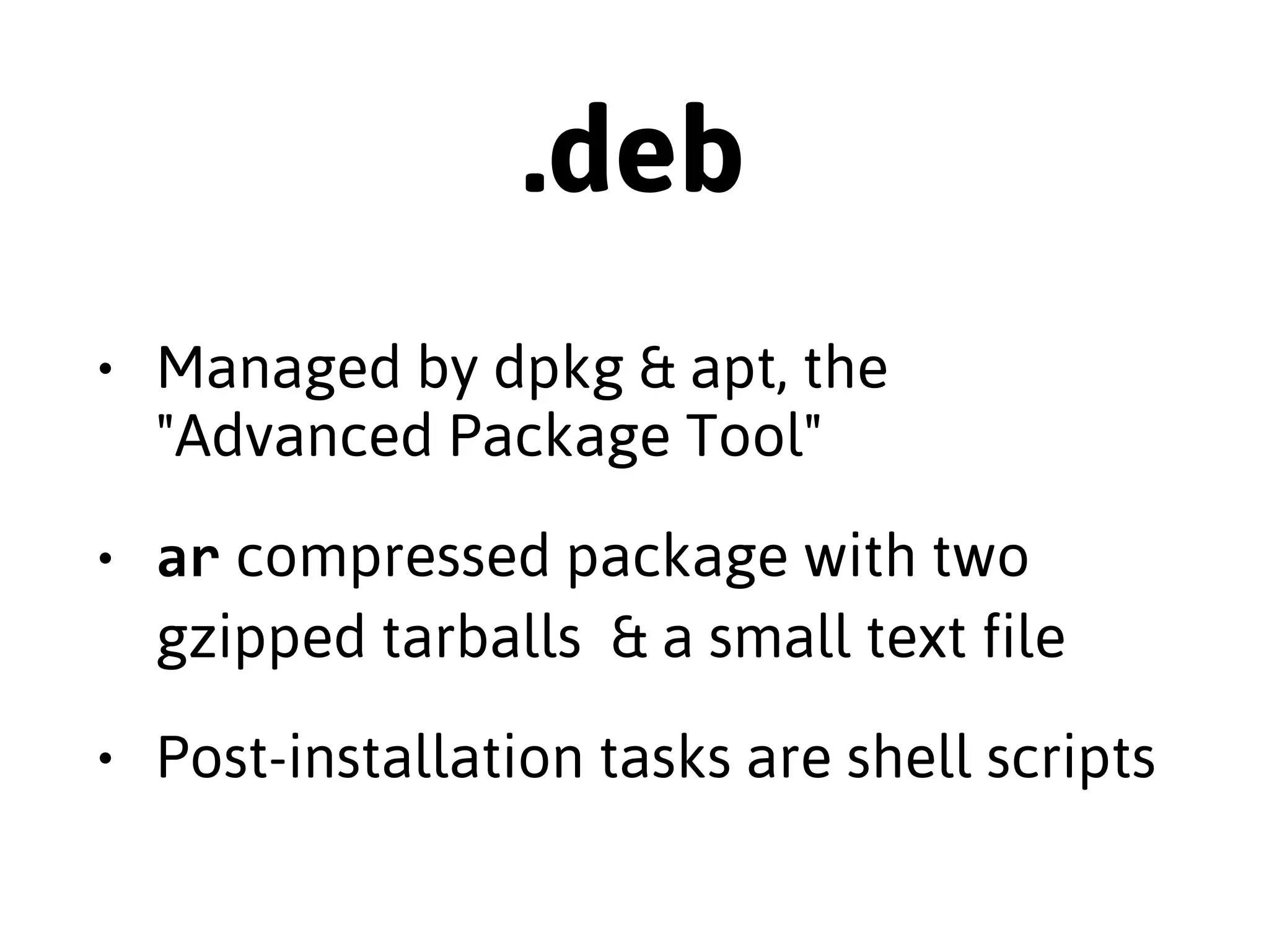 .rpm 
• Managed by the recursively named 
"RPM Package Manager" & yum 
• cpio compressed binaries & text files 
• Post-installation tasks are shell scripts 
 