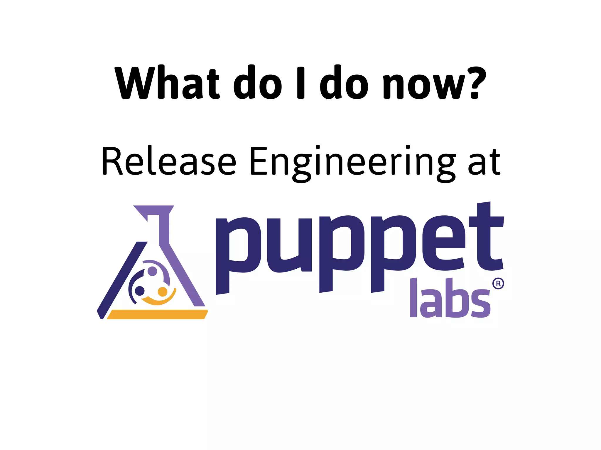 What do I do now? 
Release Engineering at 
 