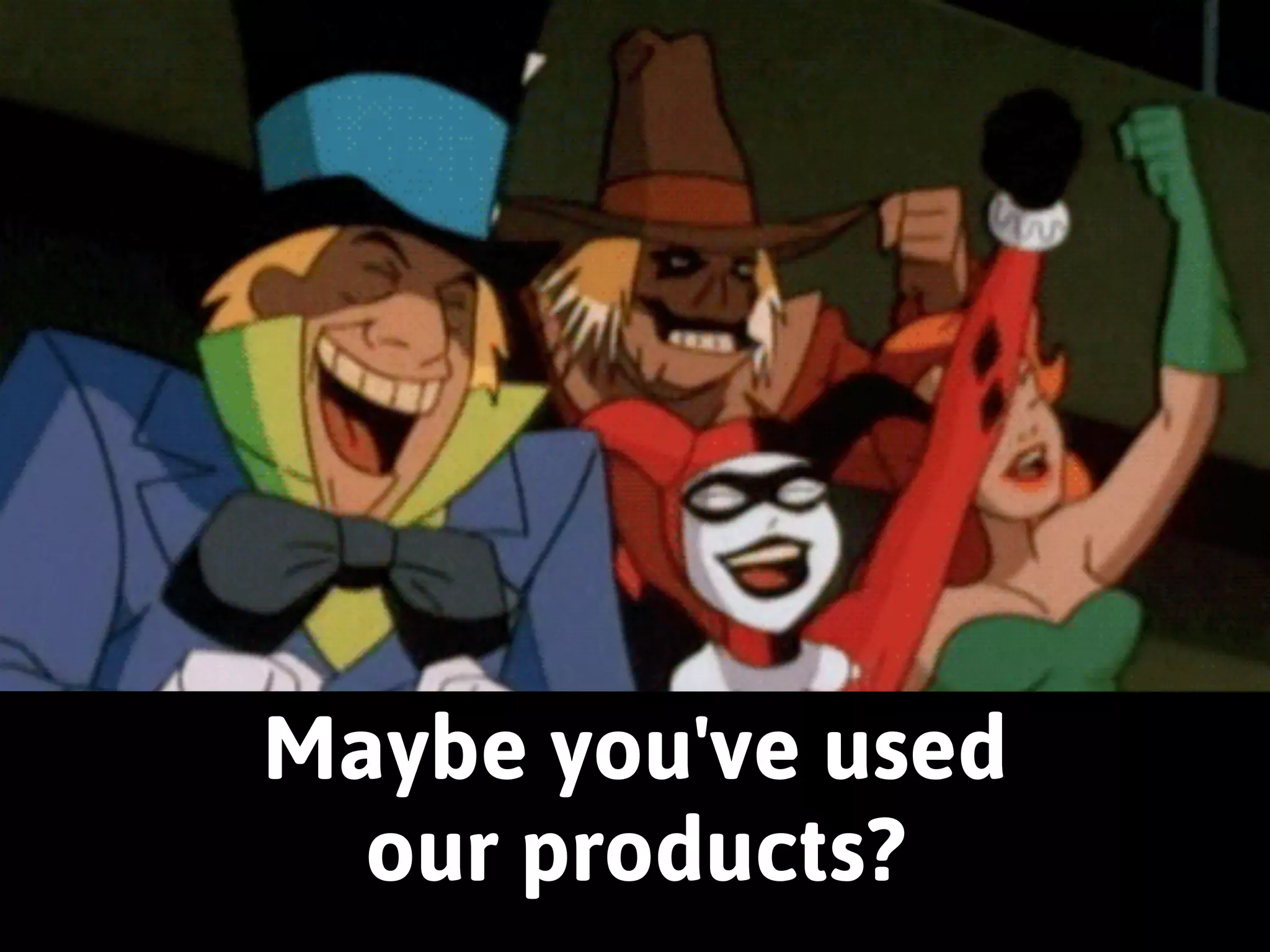 Maybe you've used 
our products? 
 