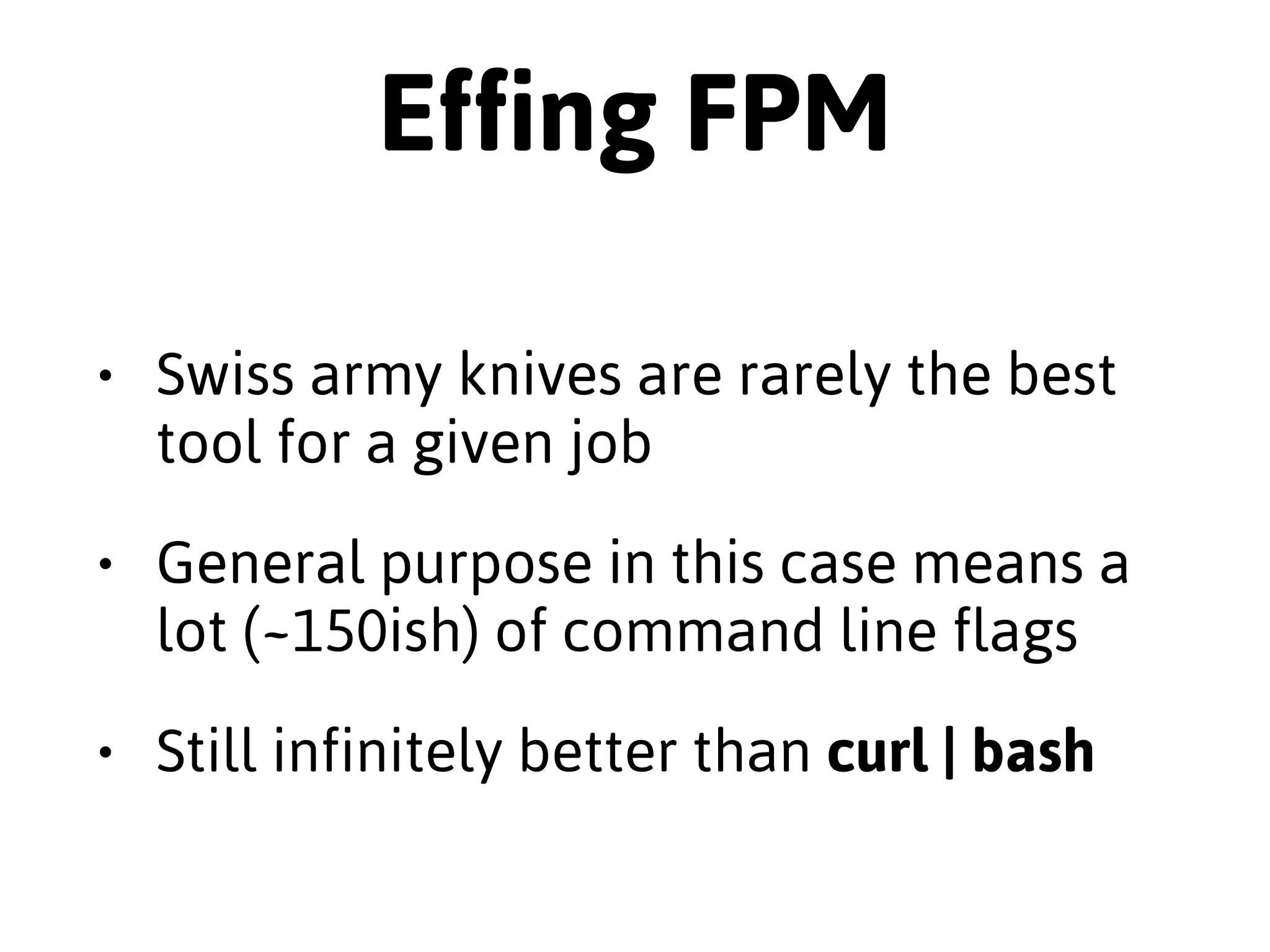 "Common packaging patterns, a 
distaste for existing packaging 
practices, and some hate-driven 
development yielded FPM! Add 
some amazing contributions in 
code, bugs, features, and support 
from the community and boom we 
have modern FPM." 
Jordan Sissel 
My inbox, Oct 10 2014 
 