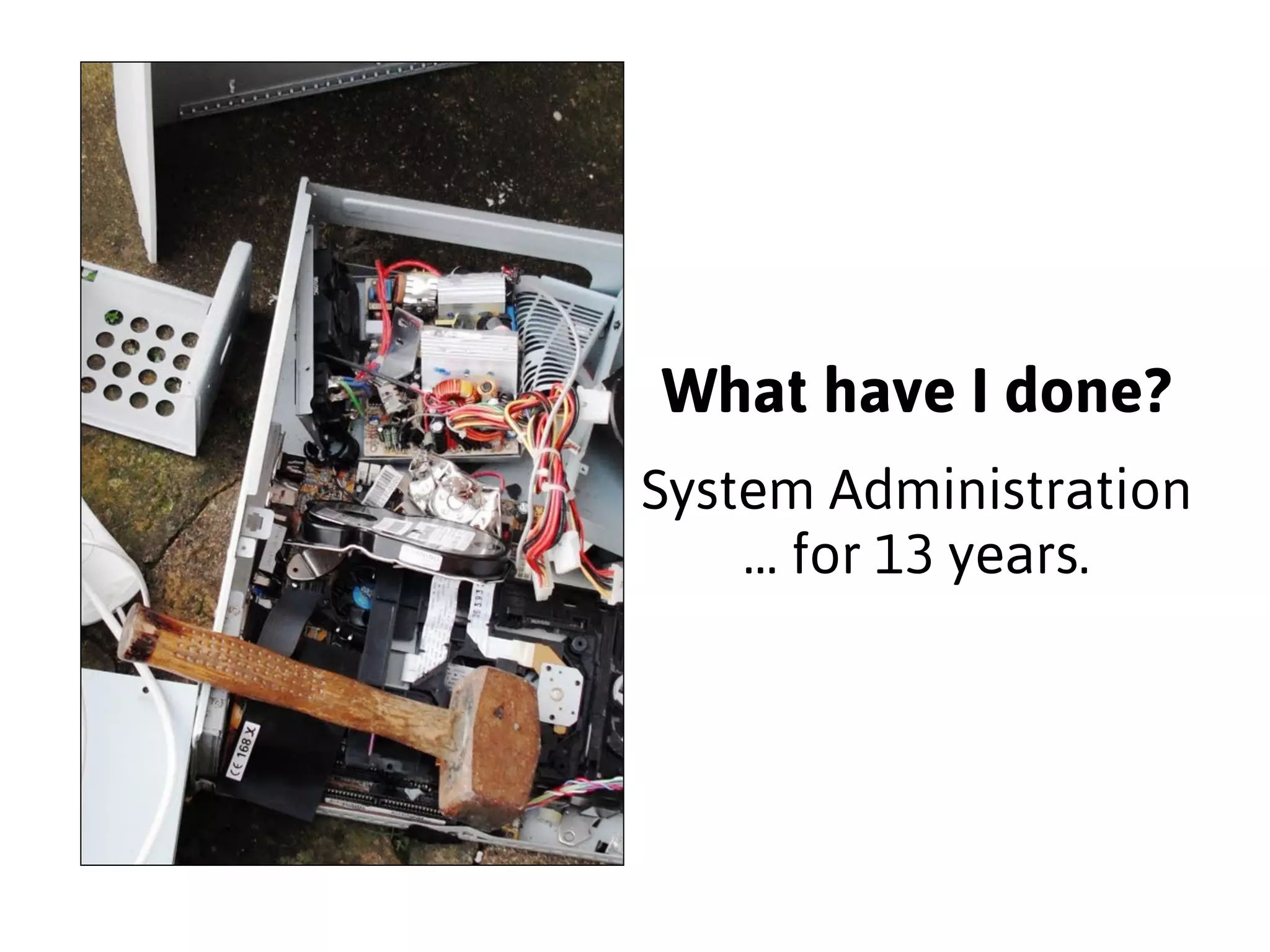 What have I done? 
System Administration 
… for 13 years. 
 