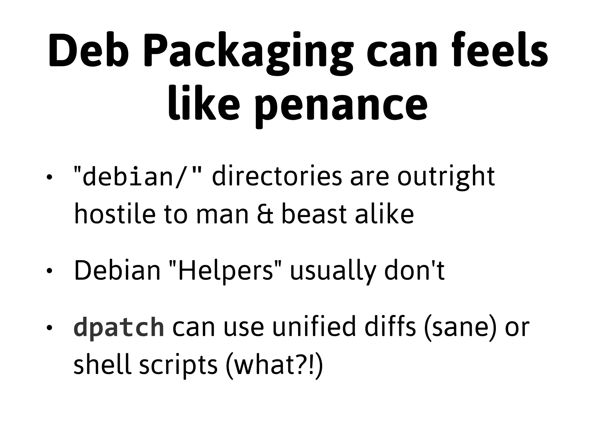 RPM Packaging can 
be tough 
• RPM Spec files are weird 
• Kind-of M4, kind of Shell, all obtuse 
• Oh, and kind-of Make; only kind-of 
• Sort-of competing RPM standards 
 