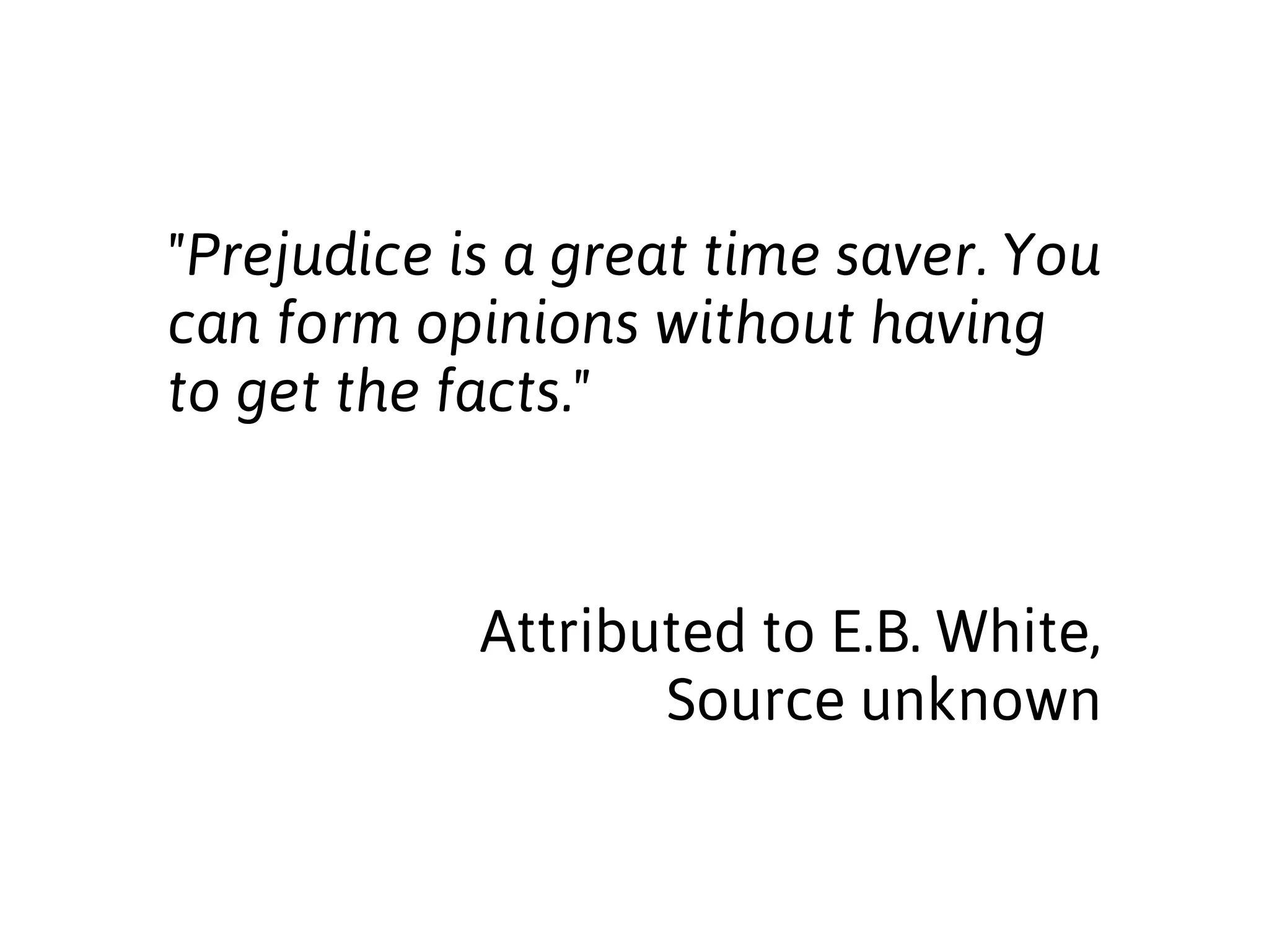 "Prejudice is a great time saver. You 
can form opinions without having 
to get the facts." 
Attributed to E.B. White, 
Source unknown 
 