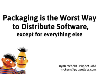 Packaging is the Worst Way 
to Distribute Software, 
except for everything else 
Ryan McKern | Puppet Labs 
mckern@puppetlabs.com 
 