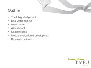 Outline
•   The Integrated project
•   Real world context
•   Group work
•   Assessment
•   Competences
•   Module evaluation & development
•   Research methods
 