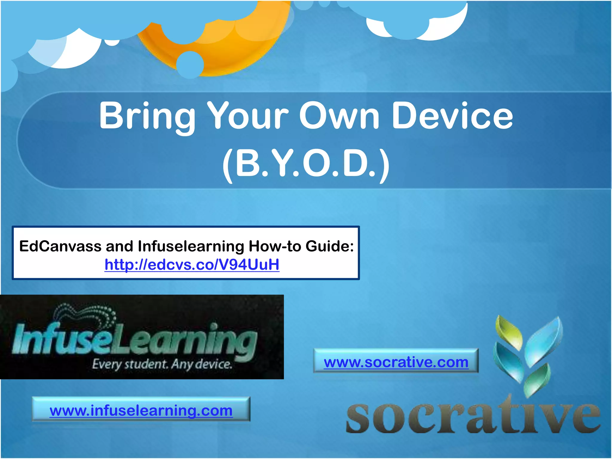 Bring Your Own Device
                (B.Y.O.D.)

EdCanvass and Infuselearning How-to Guide:
          http://edcvs.co/V94UuH




                                      www.socrative.com


   www.infuselearning.com
 