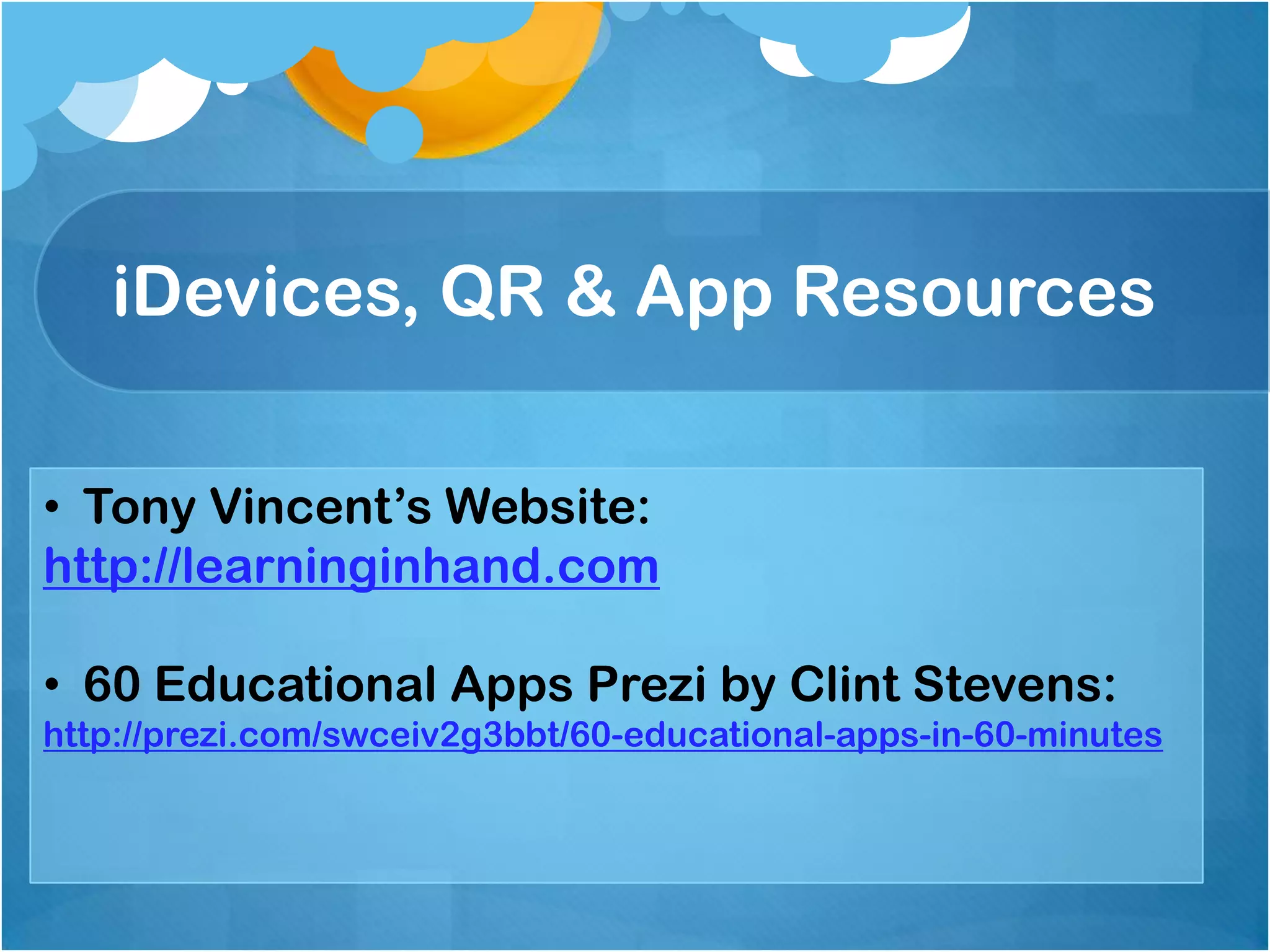 iDevices, QR & App Resources

• Tony Vincent’s Website:
http://learninginhand.com

• 60 Educational Apps Prezi by Clint Stevens:
http://prezi.com/swceiv2g3bbt/60-educational-apps-in-60-minutes
 