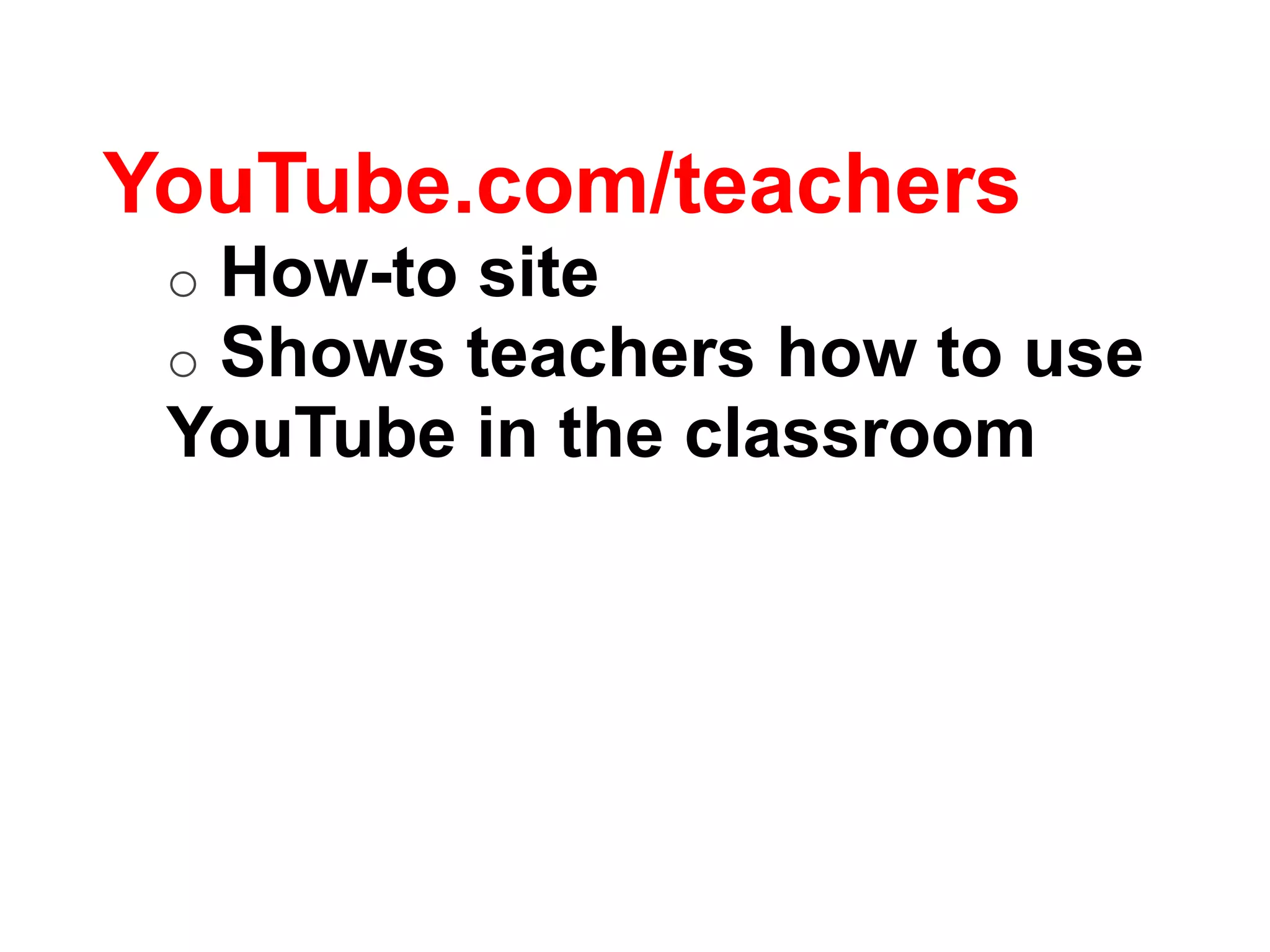 YouTube.com/teachers
 oHow-to site
 oShows teachers how to use
 YouTube in the classroom
 