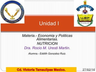 Materia.- Economia y Politicas
Alimentarias.
NUTRICION
Dra. Rocio M. Uresti Martin.
Alumna.- Eddith Gonzalez Ruiz.
Unidad I
 