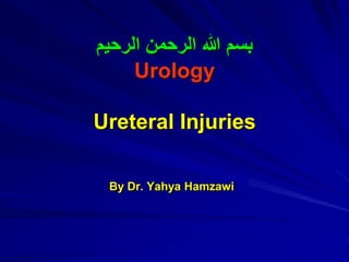 ‫الرحيم‬ ‫الرحمن‬ ‫هللا‬ ‫بسم‬
Urology
Ureteral Injuries
By Dr. Yahya Hamzawi
 