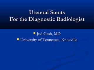 Ureteral Stents
For the Diagnostic Radiologist
Jud Gash, MD
University of Tennessee, Knoxville




 