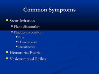 Common Symptoms


Stent Irritation
Flank discomfort
 Bladder discomfort


Pain
 Desire to void
 Incontinence





Hematuria/Pyuria
Vesicoureteral Reflux

 