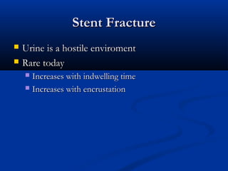 Stent Fracture



Urine is a hostile enviroment
Rare today
Increases with indwelling time
 Increases with encrustation


 