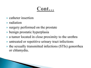  catheter insertion
 radiation
 surgery performed on the prostate
 benign prostatic hyperplasia
 a tumor located in close proximity to the urethra
 untreated or repetitive urinary tract infections
 the sexually transmitted infections (STIs) gonorrhea
or chlamydia.
 