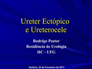 Ureter Ectópico  e Ureterocele Rodrigo Pastor Residência de Urologia HC - UFG Goiânia, 22 de Fevereiro de 2011 