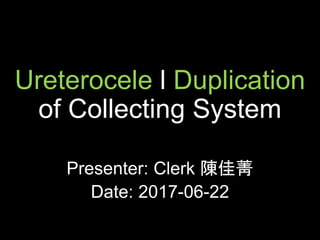Ureterocele l Duplication
of Collecting System
Presenter: Clerk 陳佳菁
Date: 2017-06-22
 