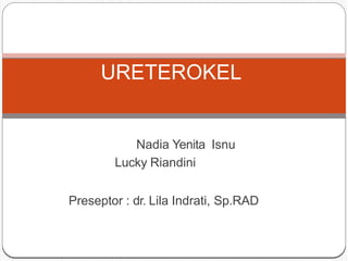 Nadia Yenita Isnu
Lucky Riandini
Preseptor : dr. Lila Indrati, Sp.RAD
URETEROKEL
 