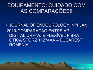 EQUIPAMENTO: CUIDADO COM AS COMPARAÇÕES!! JOURNAL OF ENDOUROLOGY, Nº1 JAN 2010-COMPARAÇÃO ENTRE AP. DIGITAL URF-Vo E FLEXÍVEL FIBRA OTICA STORZ 11274AA – BUCAREST ROMENIA DR AUGUSTO XAVIER 