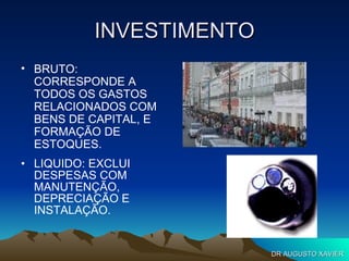 INVESTIMENTO LIQUIDO: EXCLUI DESPESAS COM MANUTENÇÃO, DEPRECIAÇÃO E INSTALAÇÃO. BRUTO: CORRESPONDE A TODOS OS GASTOS RELACIONADOS COM BENS DE CAPITAL, E FORMAÇÃO DE ESTOQUES. DR AUGUSTO XAVIER 