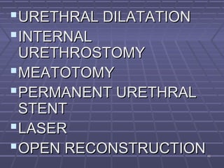 4646
URETHRAL DILATATIONURETHRAL DILATATION
INTERNALINTERNAL
URETHROSTOMYURETHROSTOMY
MEATOTOMYMEATOTOMY
PERMANENT URETHRALPERMANENT URETHRAL
STENTSTENT
LASERLASER
OPEN RECONSTRUCTIONOPEN RECONSTRUCTION
 