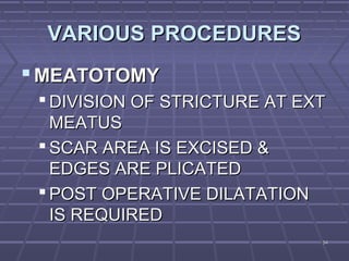 5454
VARIOUS PROCEDURESVARIOUS PROCEDURES
 MEATOTOMYMEATOTOMY
 DIVISION OF STRICTURE AT EXTDIVISION OF STRICTURE AT EXT
MEATUSMEATUS
 SCAR AREA IS EXCISED &SCAR AREA IS EXCISED &
EDGES ARE PLICATEDEDGES ARE PLICATED
 POST OPERATIVE DILATATIONPOST OPERATIVE DILATATION
IS REQUIREDIS REQUIRED
 